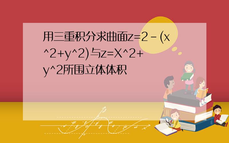 用三重积分求曲面z=2-(x^2+y^2)与z=X^2+y^2所围立体体积