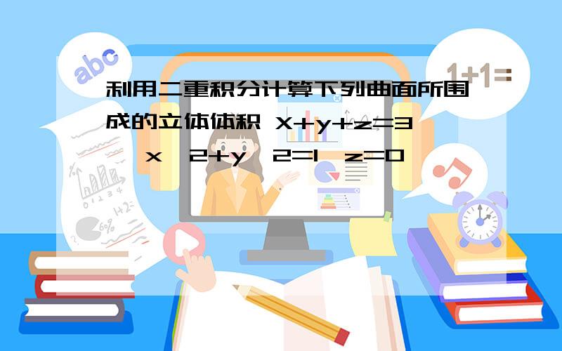 利用二重积分计算下列曲面所围成的立体体积 X+y+z=3 ,x^2+y^2=1,z=0