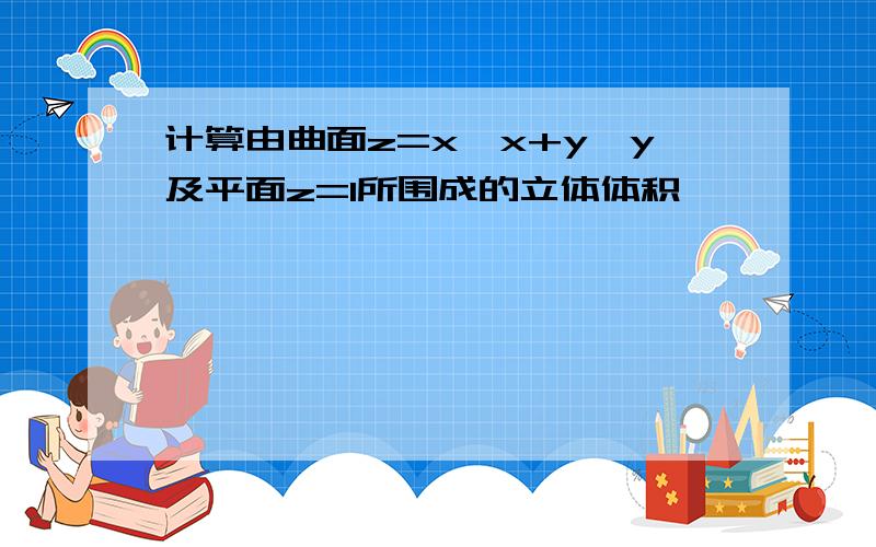 计算由曲面z=x*x+y*y及平面z=1所围成的立体体积