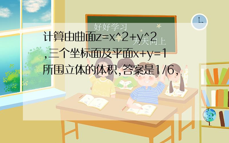 计算由曲面z=x^2+y^2,三个坐标面及平面x+y=1所围立体的体积,答案是1/6,