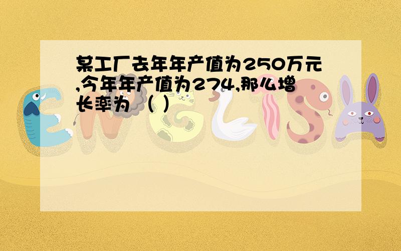 某工厂去年年产值为250万元,今年年产值为274,那么增长率为 （ ）