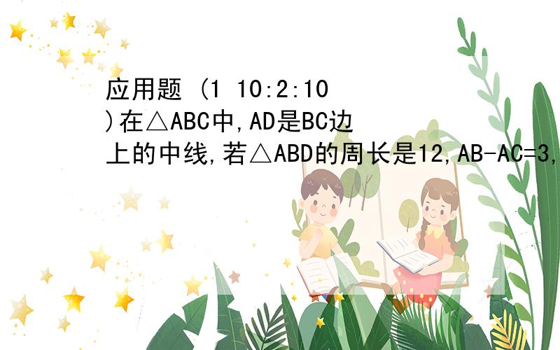 应用题 (1 10:2:10)在△ABC中,AD是BC边上的中线,若△ABD的周长是12,AB-AC=3,求△ACD的周长.