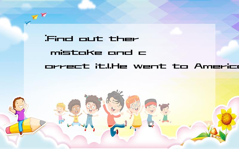 :Find out ther mistake and correct it.1.He went to America in search for better life three years ago.2.I knocked at the door of the chemist's,that opened at once.3.computer is used to recording information.4.please accept this present as return for y