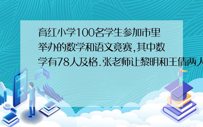 育红小学100名学生参加市里举办的数学和语文竟赛,其中数学有78人及格.张老师让黎明和王倩两人统计两科都不及格的人数.黎明统计是23人,王倩统计是21人,这两人有一人统计错了.你知道是谁