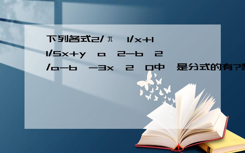 下列各式2/π,1/x+1,1/5x+y,a^2-b^2/a-b,-3x^2,0中,是分式的有?整式的有?有理式的有?