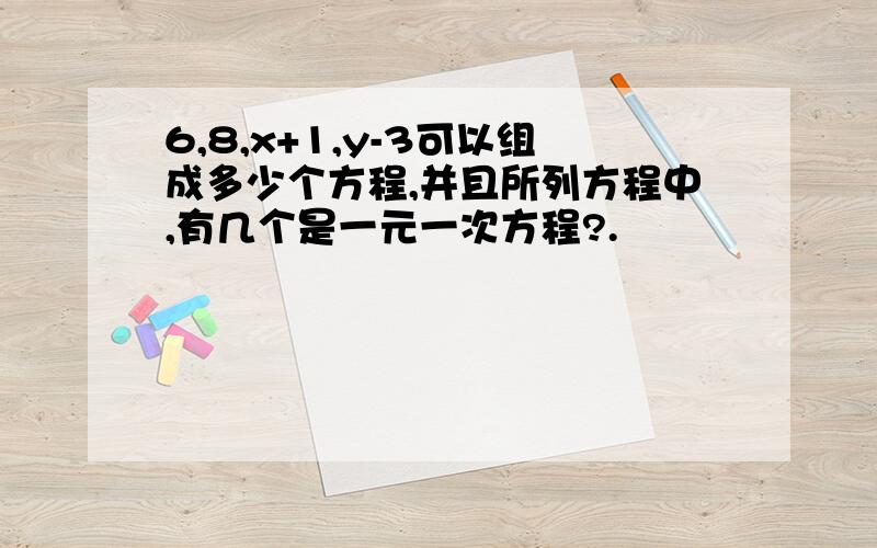 6,8,x+1,y-3可以组成多少个方程,并且所列方程中,有几个是一元一次方程?.