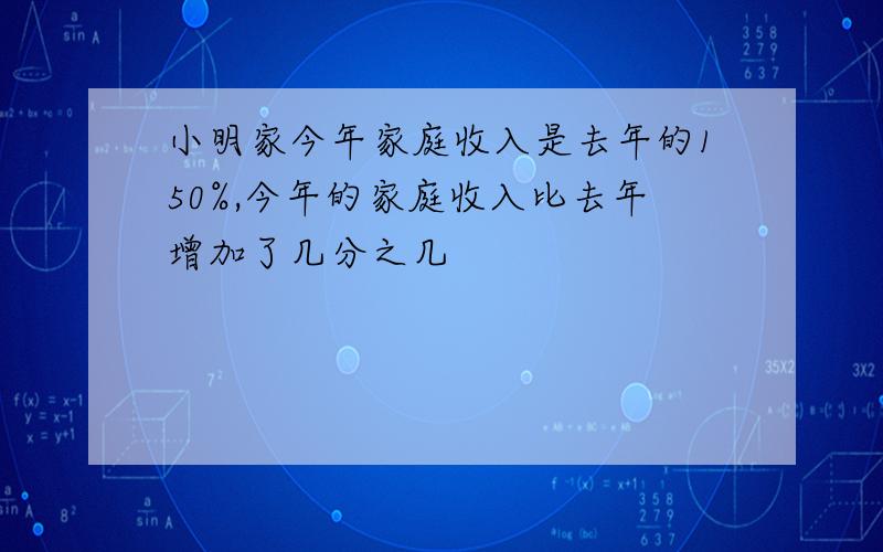 小明家今年家庭收入是去年的150%,今年的家庭收入比去年增加了几分之几