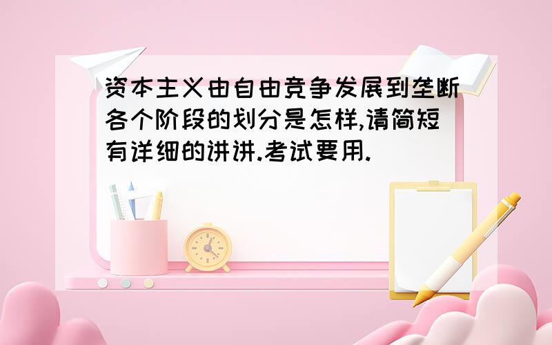 资本主义由自由竞争发展到垄断各个阶段的划分是怎样,请简短有详细的讲讲.考试要用.