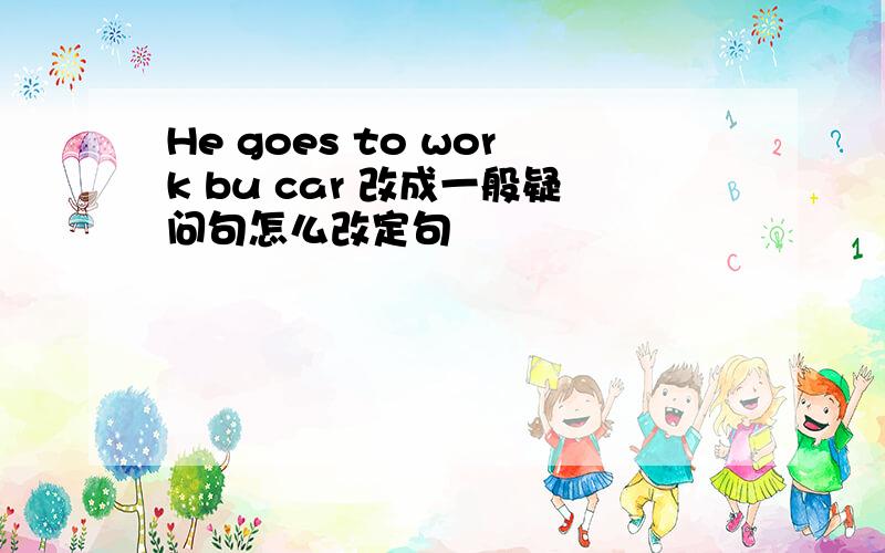 He goes to work bu car 改成一般疑问句怎么改定句