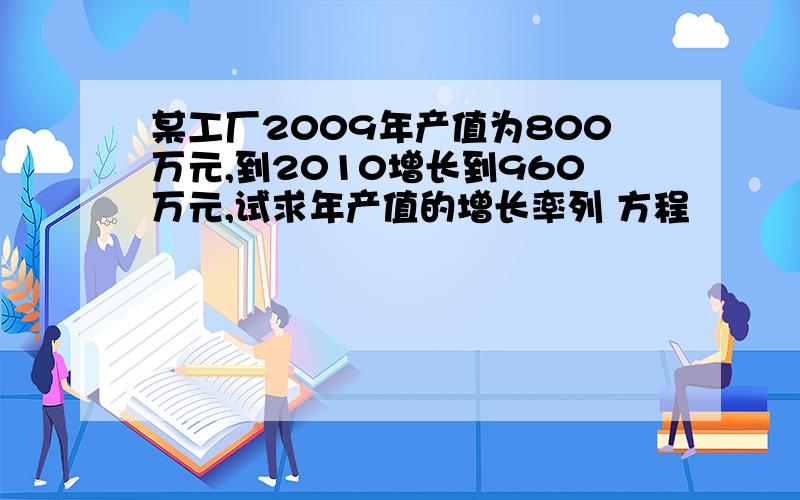 某工厂2009年产值为800万元,到2010增长到960万元,试求年产值的增长率列 方程