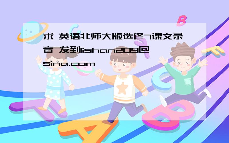 求 英语北师大版选修7课文录音 发到lishan209@sina.com