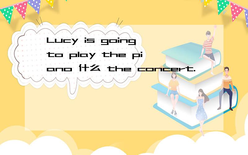 Lucy is going to play the piano 什么 the concert.