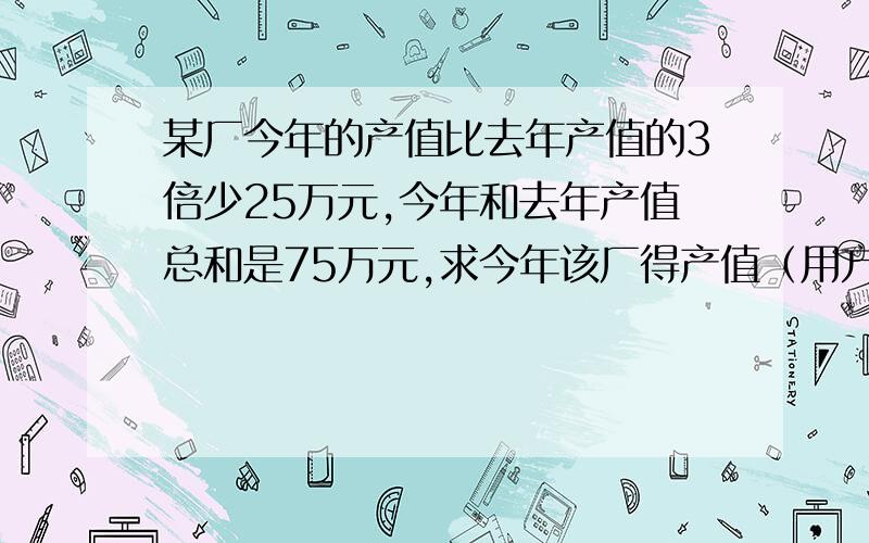 某厂今年的产值比去年产值的3倍少25万元,今年和去年产值总和是75万元,求今年该厂得产值（用方程）