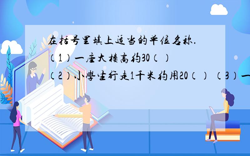 在括号里填上适当的单位名称.（1）一座大楼高约30（） （2）小学生行走1千米约用20（） （3）一个大苹果质量约是二分之一（）（4）小学生的双人课桌面的面积大约是0.6（）（5）一辆大卡