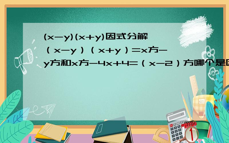 (x-y)(x+y)因式分解（x-y）（x+y）=x方-y方和x方-4x+4=（x-2）方哪个是因式分解