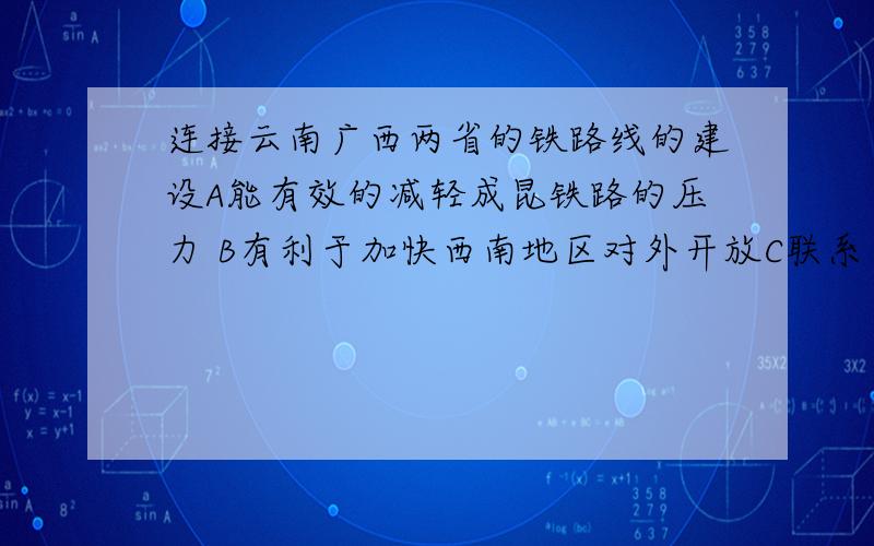 连接云南广西两省的铁路线的建设A能有效的减轻成昆铁路的压力 B有利于加快西南地区对外开放C联系了中部和西部经济地带 D便于将华南地区矿产运往西南地区