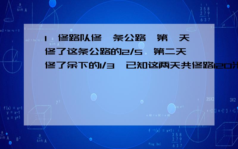 1,修路队修一条公路,第一天修了这条公路的2/5,第二天修了余下的1/3,已知这两天共修路120米,这条公路全长多少米?2,一筐苹果卖掉1/5后,又卖掉6千克,这时卖出的苹果重量正好是剩下的1/2.这筐苹