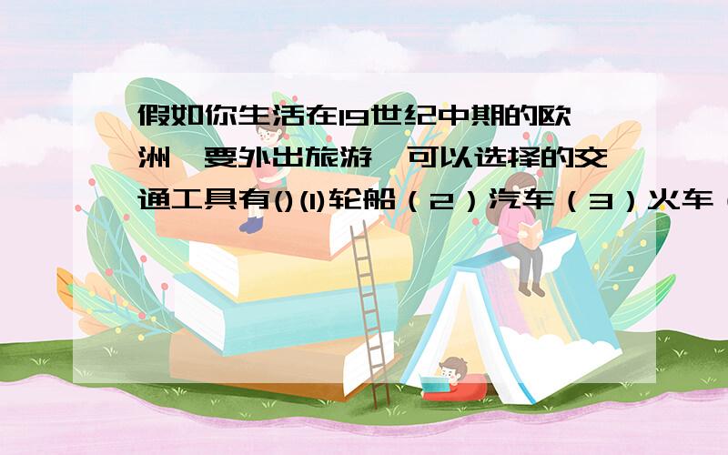 假如你生活在19世纪中期的欧洲,要外出旅游,可以选择的交通工具有()(1)轮船（2）汽车（3）火车（4）飞机A(1)(2) B (2)（3）C (1)(3) D(2)(4)下列对资产阶级革命的叙述,不正确的是（ ）A他是世界历