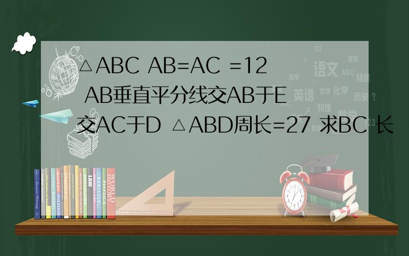 △ABC AB=AC =12 AB垂直平分线交AB于E 交AC于D △ABD周长=27 求BC 长