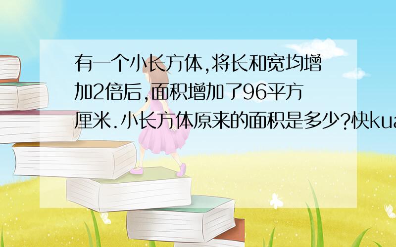 有一个小长方体,将长和宽均增加2倍后,面积增加了96平方厘米.小长方体原来的面积是多少?快kuaikuaiaaaaaaaaaaaaaaaaaaaaaa