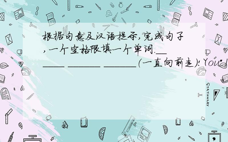 根据句意及汉语提示,完成句子,一个空格限填一个单词.______ ______ ______（一直向前走）!You