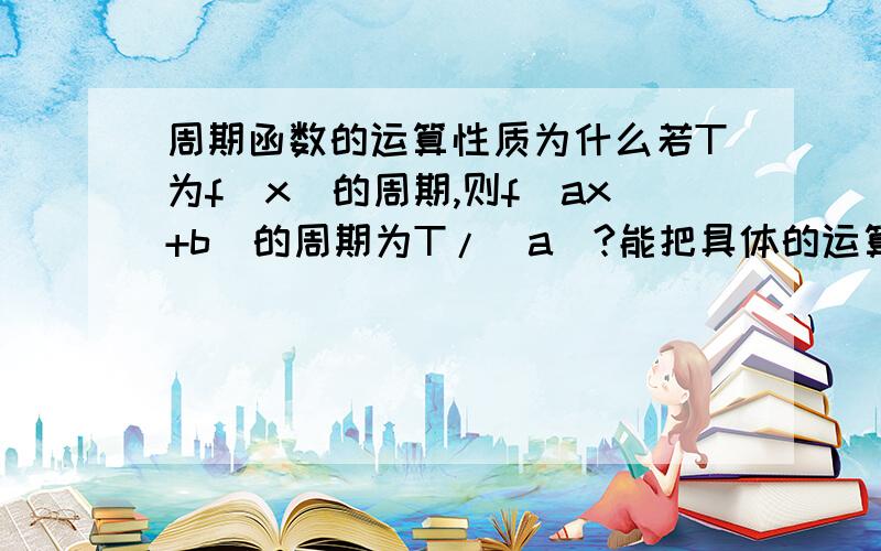 周期函数的运算性质为什么若T为f(x)的周期,则f(ax+b)的周期为T/|a|?能把具体的运算步骤写出来吗?