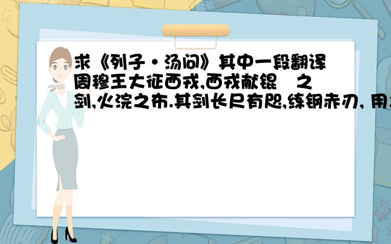 求《列子·汤问》其中一段翻译周穆王大征西戎,西戎献锟铻之剑,火浣之布.其剑长尺有咫,练钢赤刃, 用之切玉如切泥焉.火浣之布,浣之必投于火；布则火色,垢则布色；出火而振 之,皓然疑乎雪