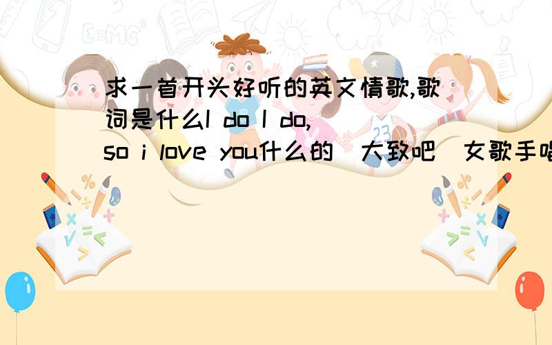 求一首开头好听的英文情歌,歌词是什么I do I do,so i love you什么的（大致吧）女歌手唱的 找不到了啊!