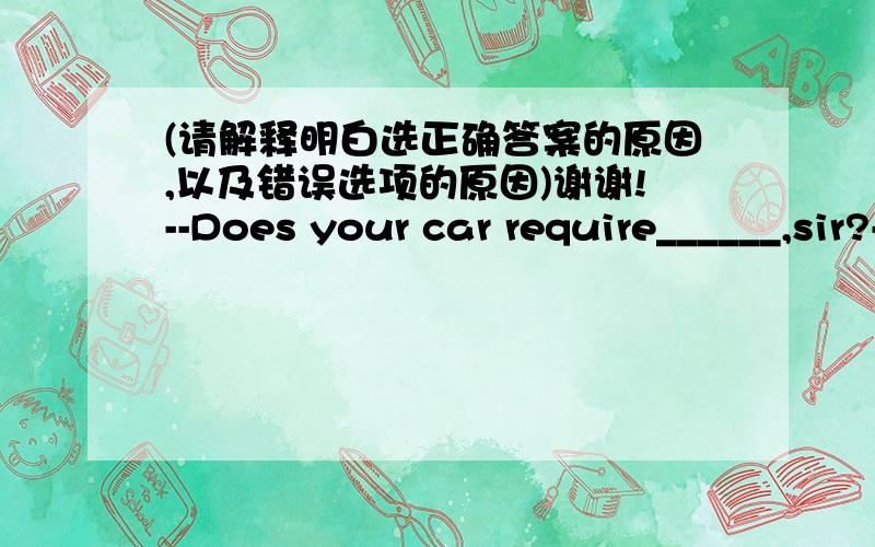 (请解释明白选正确答案的原因,以及错误选项的原因)谢谢!--Does your car require______,sir?--Yes.I require that it _____right now.A.washing; is washed B.being washed; be washed C.to be washed; is washed D.washing; be washed