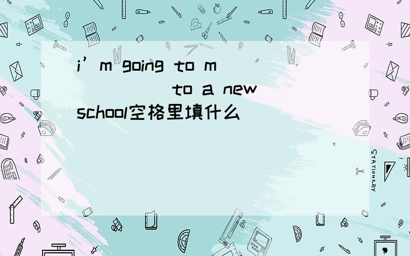 i’m going to m_____to a new school空格里填什么