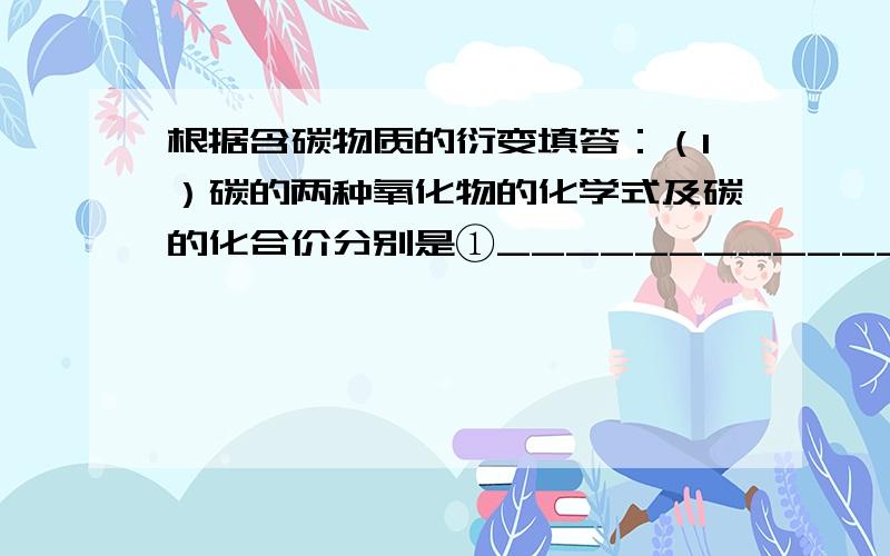 根据含碳物质的衍变填答：（1）碳的两种氧化物的化学式及碳的化合价分别是①_____________；②______________.（2）完成下列化学方程式：①____________________；②____________________；③__________________