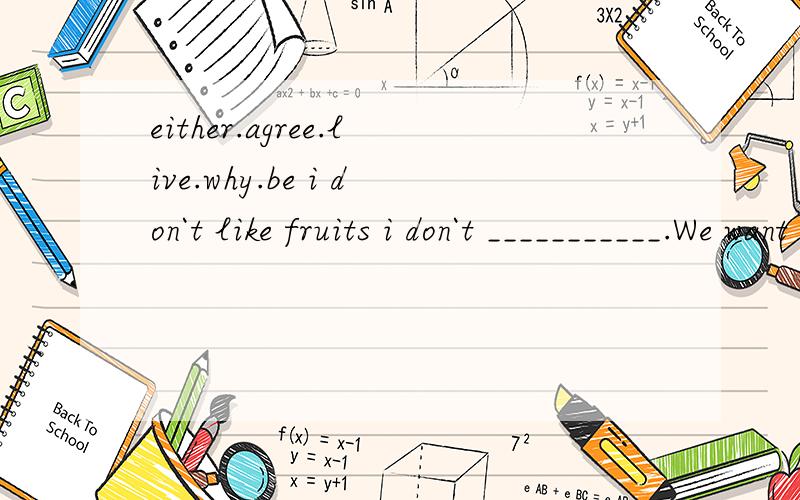 either.agree.live.why.be i don`t like fruits i don`t ___________.We want to_________________on the go plant.She doesn`t understand______they go back home by themselves.The tree will______very huge.i________with you.