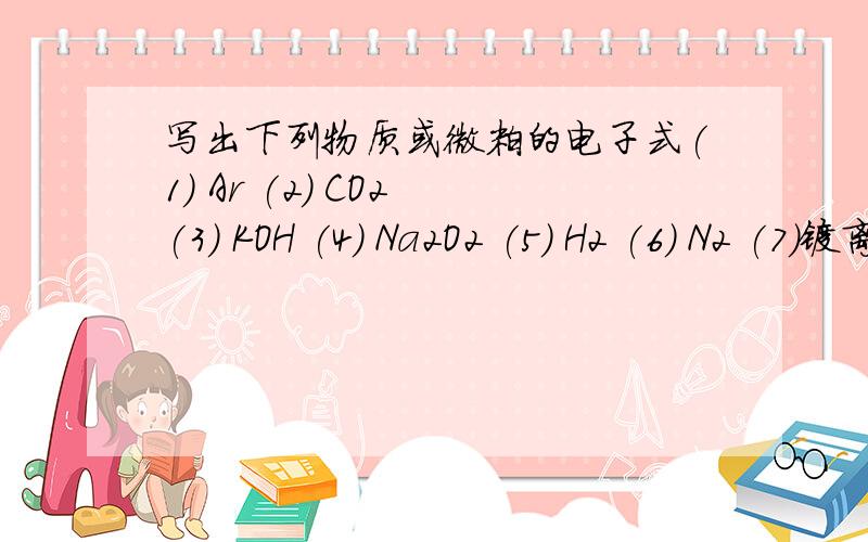 写出下列物质或微粒的电子式(1) Ar (2) CO2 (3) KOH (4) Na2O2 (5) H2 (6) N2 (7)镁离子（8）硫离子