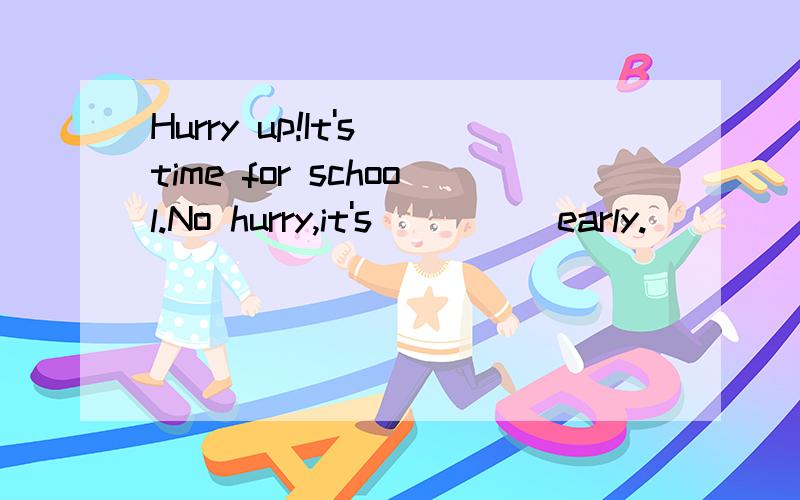 Hurry up!It's time for school.No hurry,it's_____early.