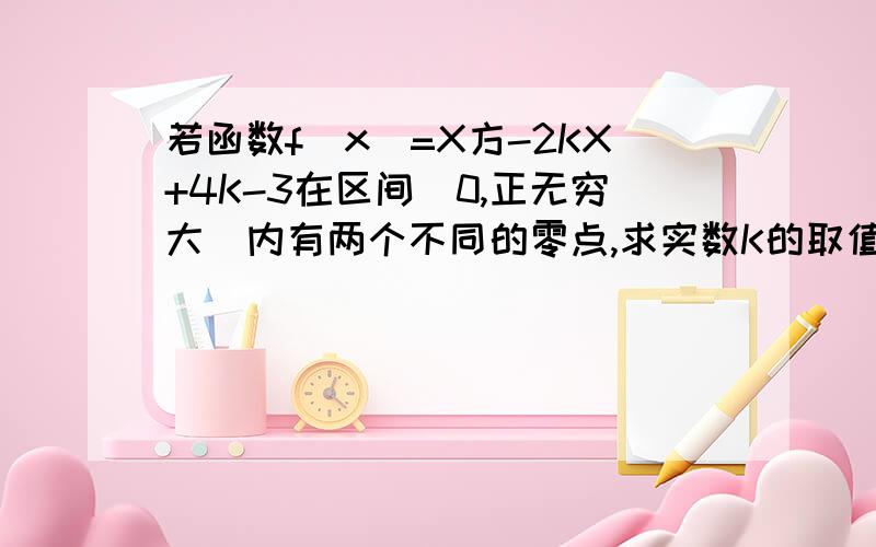 若函数f(x)=X方-2KX+4K-3在区间[0,正无穷大)内有两个不同的零点,求实数K的取值范围