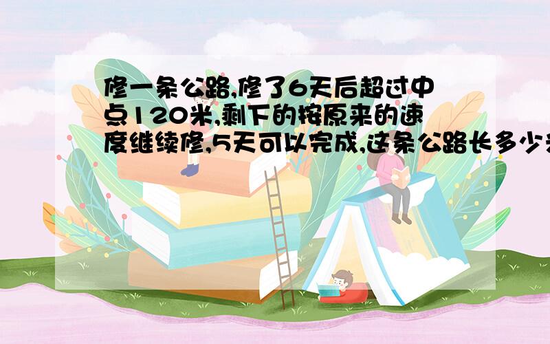 修一条公路,修了6天后超过中点120米,剩下的按原来的速度继续修,5天可以完成,这条公路长多少米?