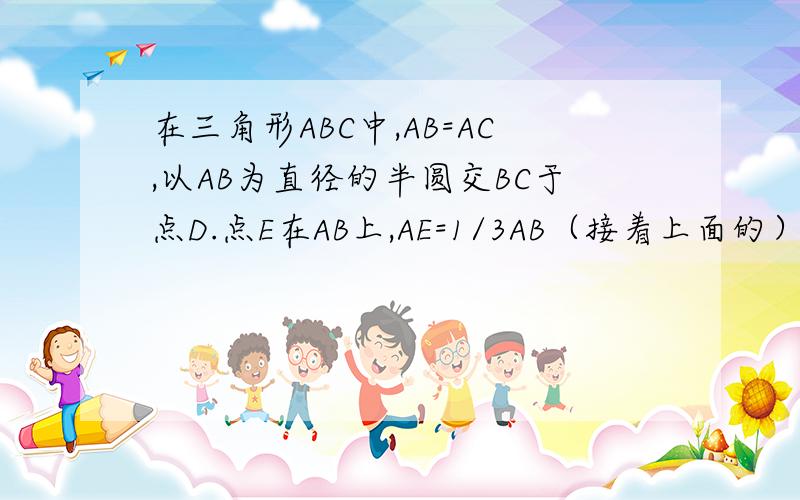 在三角形ABC中,AB=AC,以AB为直径的半圆交BC于点D.点E在AB上,AE=1/3AB（接着上面的）AE=1/3AB,AD交CE于点F.求证AF=FD（没有图）