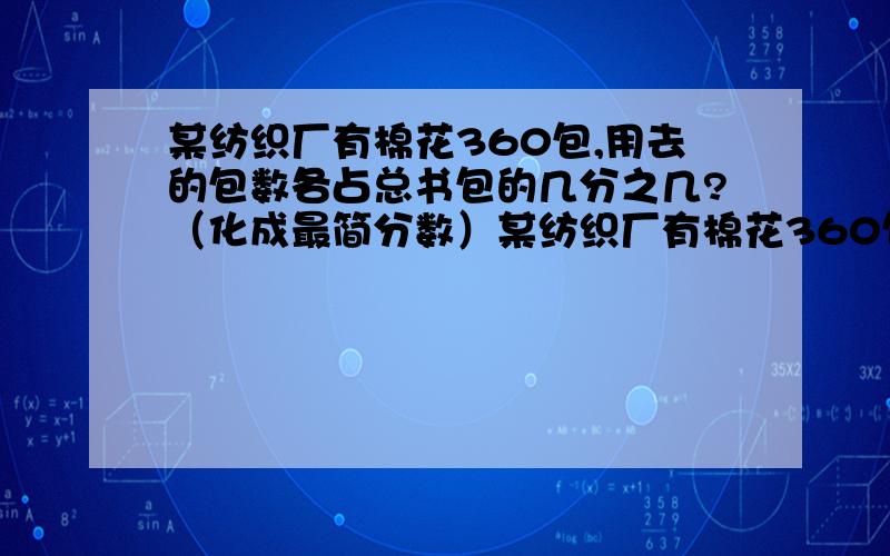 某纺织厂有棉花360包,用去的包数各占总书包的几分之几?（化成最简分数）某纺织厂有棉花360包,用去了135包,用去的包数和剩下的包数各占总书包的几分之几?（化成最简分数）