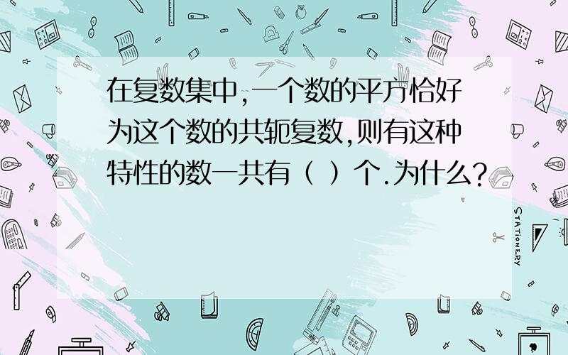 在复数集中,一个数的平方恰好为这个数的共轭复数,则有这种特性的数一共有（ ）个.为什么?