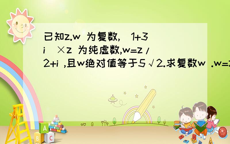 已知z.w 为复数,（1+3i）×z 为纯虚数,w=z/2+i ,且w绝对值等于5√2.求复数w .w=z/(2+i)