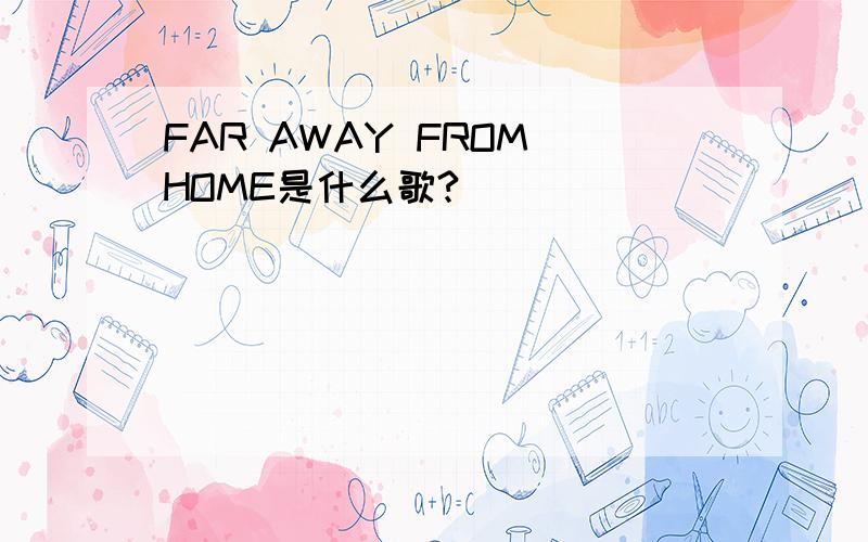 FAR AWAY FROM HOME是什么歌?