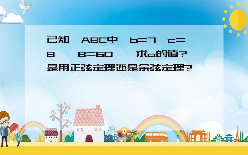 已知△ABC中,b=7,c=8,∠B=60°,求a的值?是用正弦定理还是余弦定理?