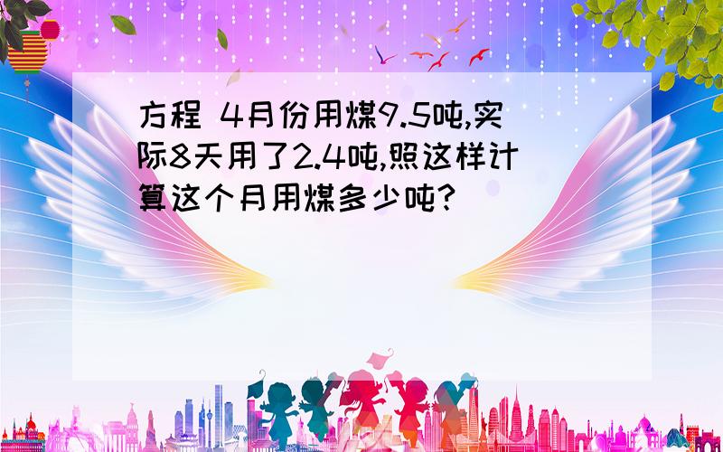 方程 4月份用煤9.5吨,实际8天用了2.4吨,照这样计算这个月用煤多少吨?