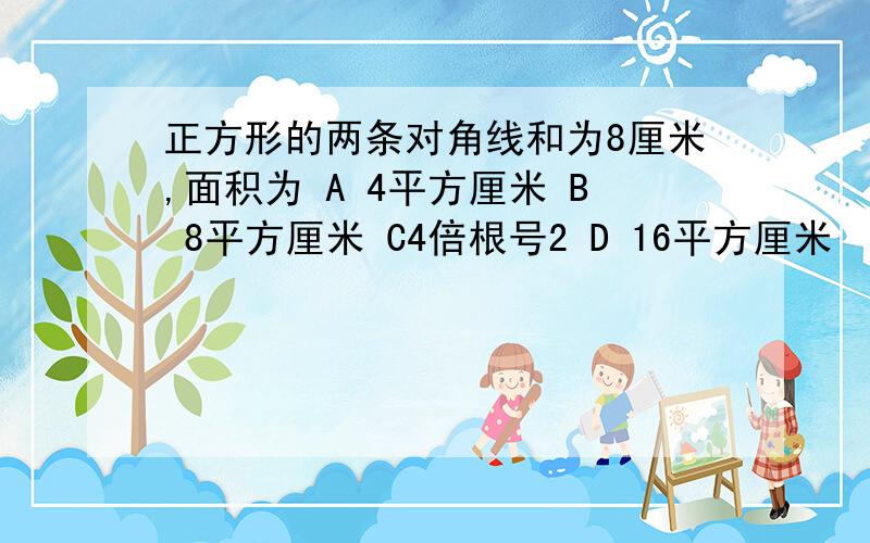 正方形的两条对角线和为8厘米,面积为 A 4平方厘米 B 8平方厘米 C4倍根号2 D 16平方厘米