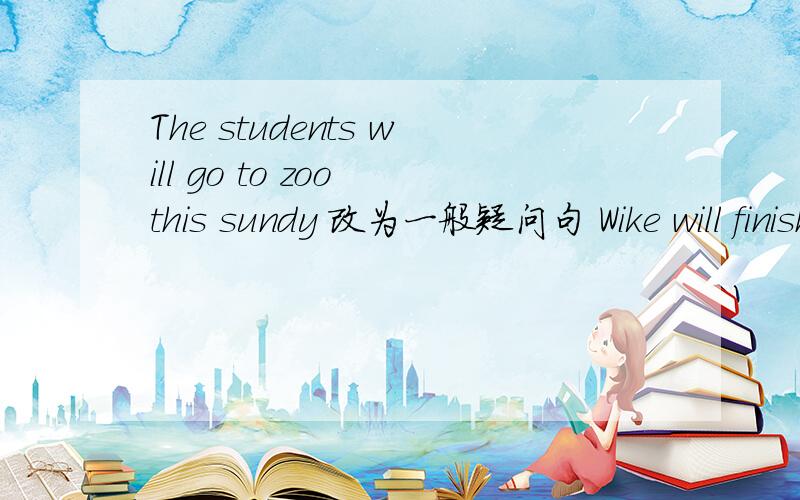 The students will go to zoo this sundy 改为一般疑问句 Wike will finish middle school in one year 改Wike will finish middle school in one year 改为否定句The students will go to zoo this sundy 改为一般疑问句