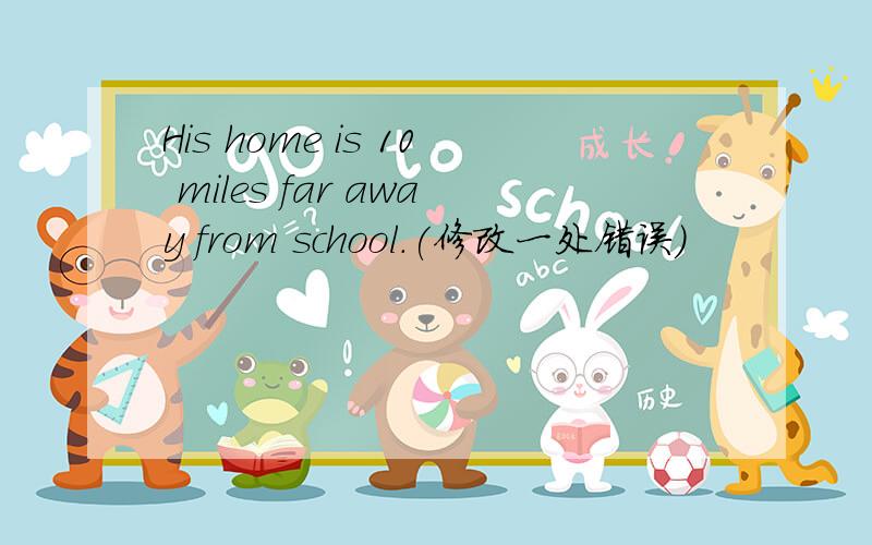 His home is 10 miles far away from school.(修改一处错误）