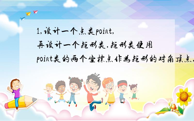 1,设计一个点类point,再设计一个矩形类,矩形类使用point类的两个坐标点作为矩形的对角顶点,并可以输出4