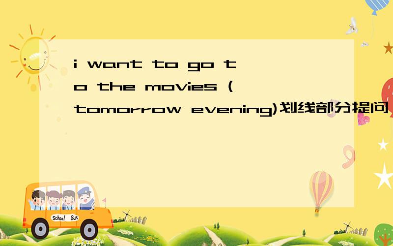 i want to go to the movies (tomorrow evening)划线部分提问