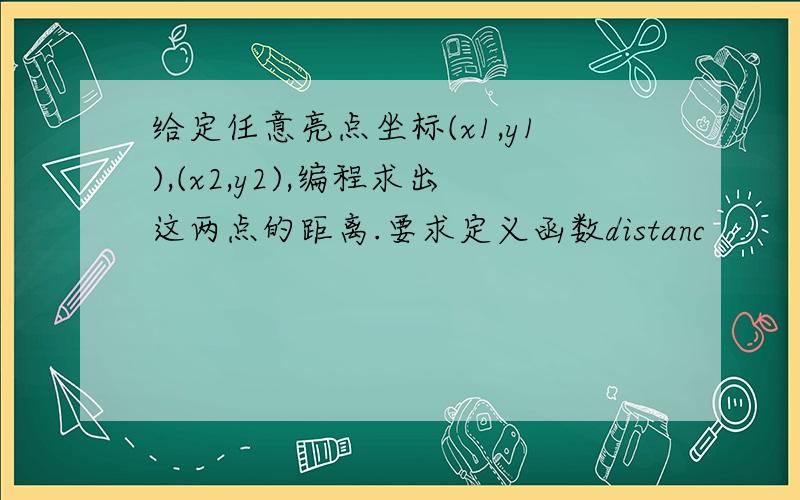 给定任意亮点坐标(x1,y1),(x2,y2),编程求出这两点的距离.要求定义函数distanc