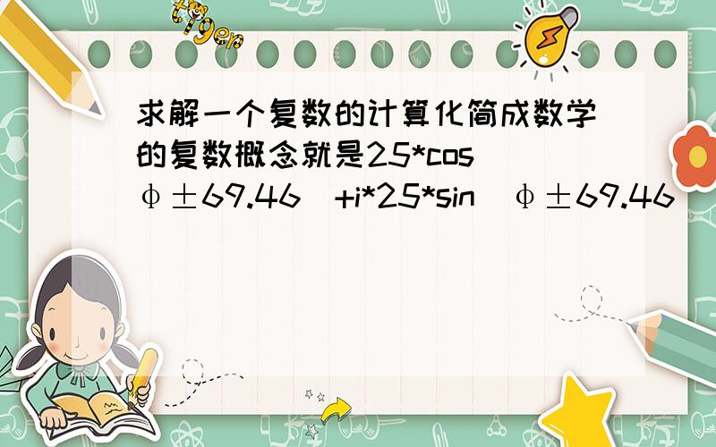 求解一个复数的计算化简成数学的复数概念就是25*cos(φ±69.46)+i*25*sin(φ±69.46) = 42.75 + 60*cos(φ2±69.46)+i*60*sin(φ2±69.46)单凭这一个公式是怎么求得φ2的  这里面明明是2个未知数啊 求思路  这个问